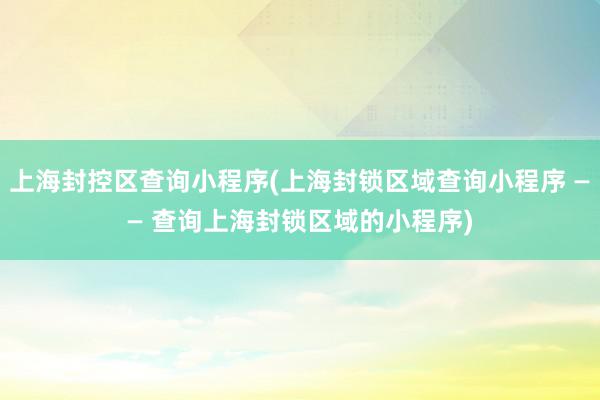 上海封控区查询小程序(上海封锁区域查询小程序 —— 查询上海封锁区域的小程序)